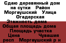 Сдаю деревянный дом на сутки › Район ­ Моргаушский › Улица ­ Огадерская › Этажность дома ­ 1 › Общая площадь дома ­ 20 › Площадь участка ­ 28 › Цена ­ 2 000 - Чувашия респ., Моргаушский р-н Недвижимость » Дома, коттеджи, дачи аренда   